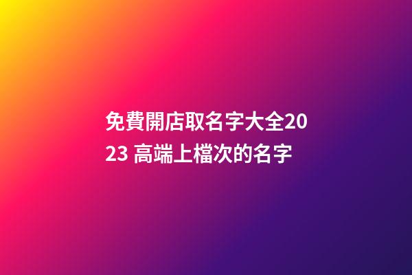 免費開店取名字大全2023 高端上檔次的名字-第1張-店鋪起名-玄機派
